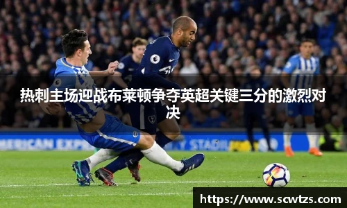 热刺主场迎战布莱顿争夺英超关键三分的激烈对决