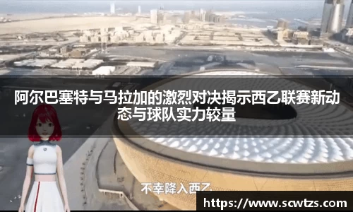 阿尔巴塞特与马拉加的激烈对决揭示西乙联赛新动态与球队实力较量